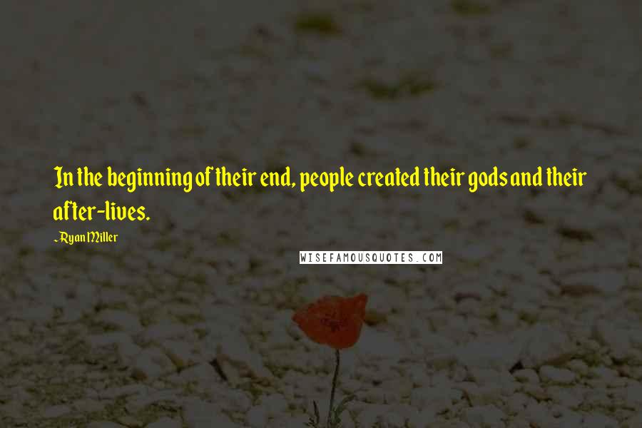 Ryan Miller Quotes: In the beginning of their end, people created their gods and their after-lives.