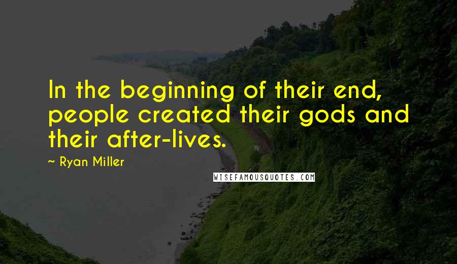 Ryan Miller Quotes: In the beginning of their end, people created their gods and their after-lives.