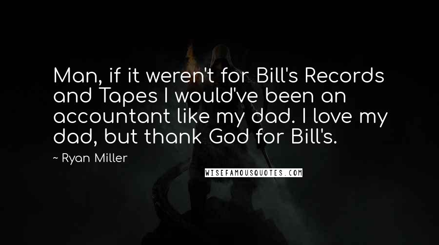 Ryan Miller Quotes: Man, if it weren't for Bill's Records and Tapes I would've been an accountant like my dad. I love my dad, but thank God for Bill's.