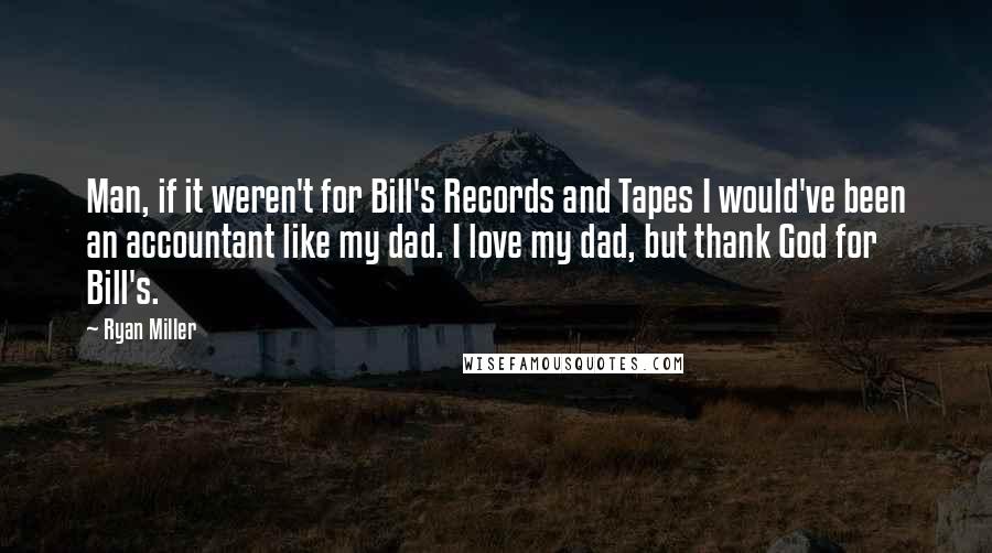 Ryan Miller Quotes: Man, if it weren't for Bill's Records and Tapes I would've been an accountant like my dad. I love my dad, but thank God for Bill's.