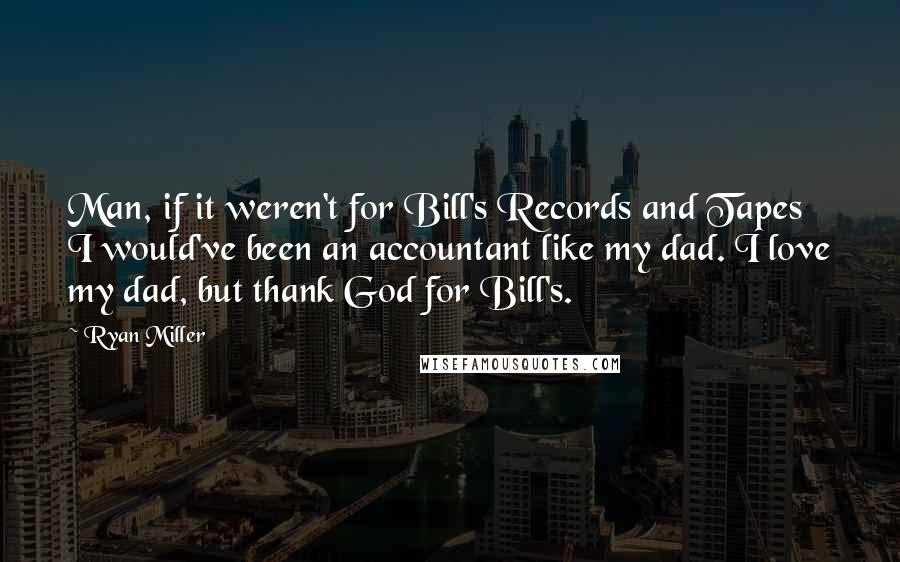 Ryan Miller Quotes: Man, if it weren't for Bill's Records and Tapes I would've been an accountant like my dad. I love my dad, but thank God for Bill's.