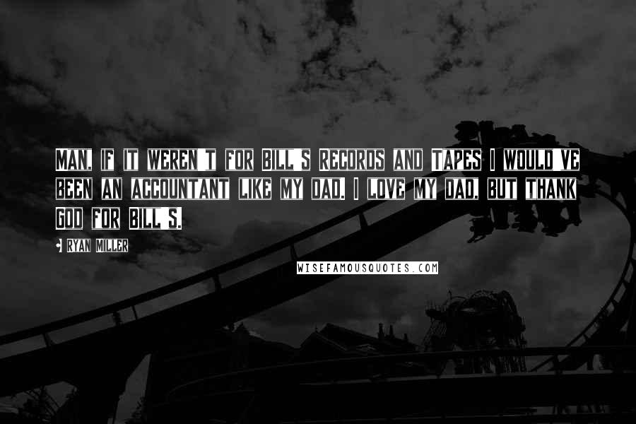 Ryan Miller Quotes: Man, if it weren't for Bill's Records and Tapes I would've been an accountant like my dad. I love my dad, but thank God for Bill's.