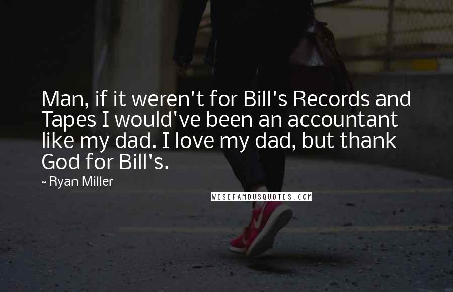 Ryan Miller Quotes: Man, if it weren't for Bill's Records and Tapes I would've been an accountant like my dad. I love my dad, but thank God for Bill's.