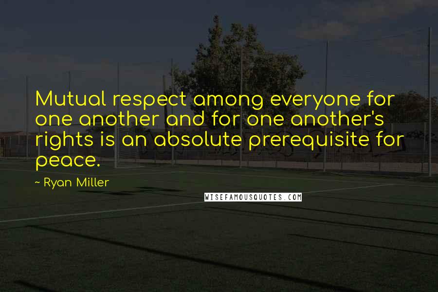 Ryan Miller Quotes: Mutual respect among everyone for one another and for one another's rights is an absolute prerequisite for peace.