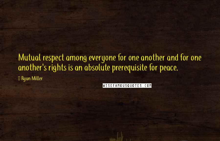 Ryan Miller Quotes: Mutual respect among everyone for one another and for one another's rights is an absolute prerequisite for peace.