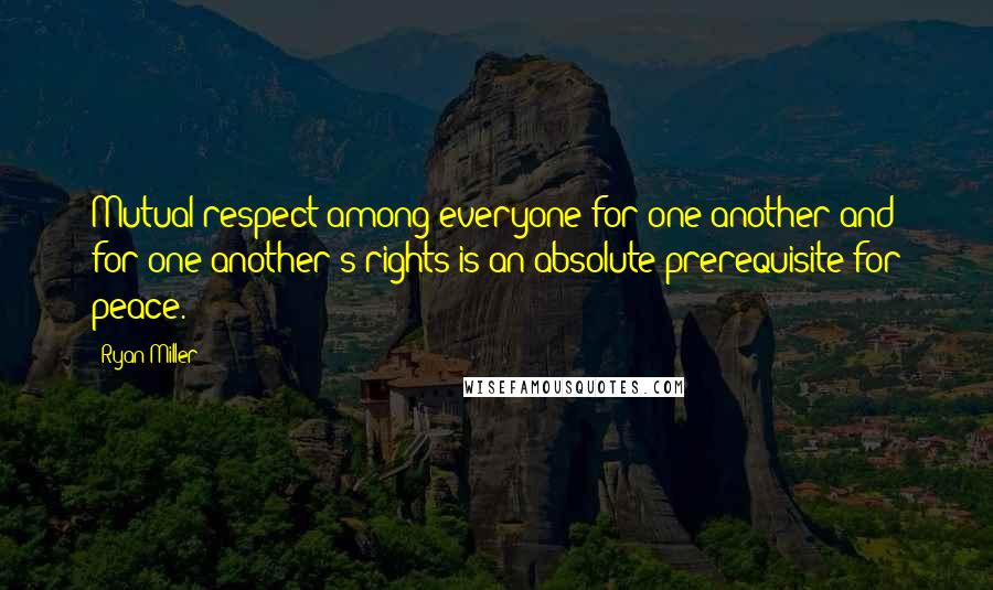 Ryan Miller Quotes: Mutual respect among everyone for one another and for one another's rights is an absolute prerequisite for peace.