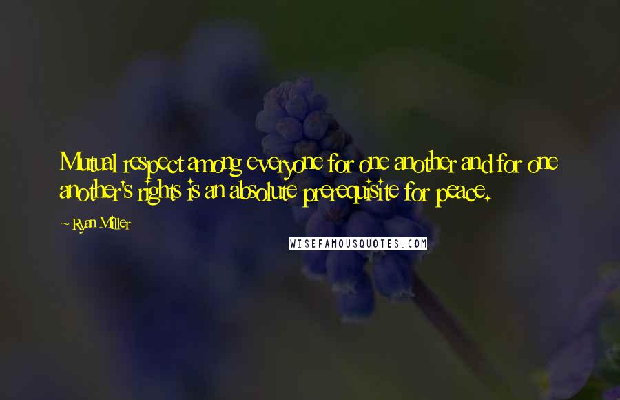 Ryan Miller Quotes: Mutual respect among everyone for one another and for one another's rights is an absolute prerequisite for peace.