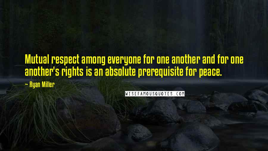 Ryan Miller Quotes: Mutual respect among everyone for one another and for one another's rights is an absolute prerequisite for peace.