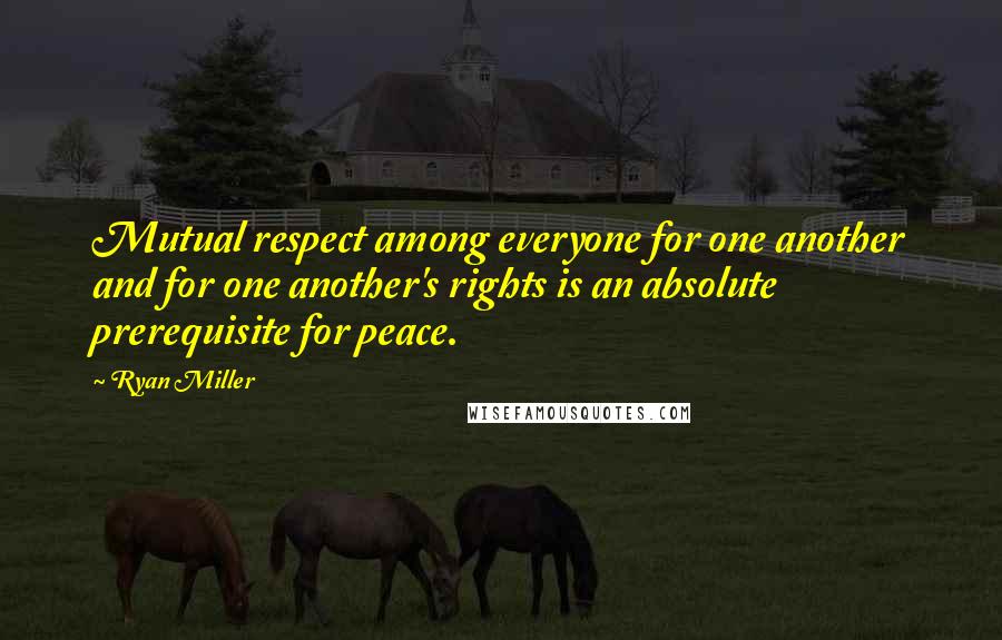 Ryan Miller Quotes: Mutual respect among everyone for one another and for one another's rights is an absolute prerequisite for peace.