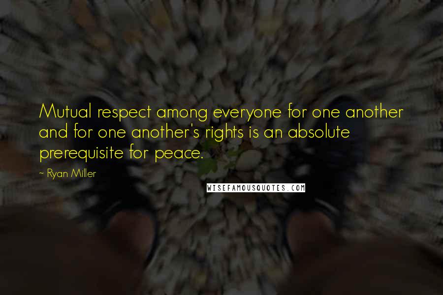 Ryan Miller Quotes: Mutual respect among everyone for one another and for one another's rights is an absolute prerequisite for peace.