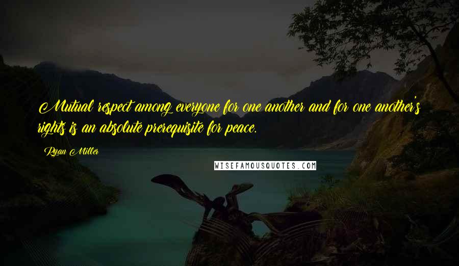 Ryan Miller Quotes: Mutual respect among everyone for one another and for one another's rights is an absolute prerequisite for peace.