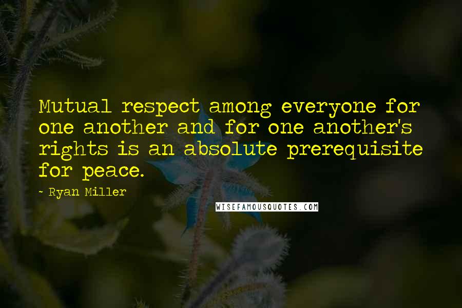 Ryan Miller Quotes: Mutual respect among everyone for one another and for one another's rights is an absolute prerequisite for peace.