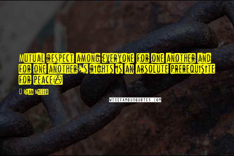 Ryan Miller Quotes: Mutual respect among everyone for one another and for one another's rights is an absolute prerequisite for peace.