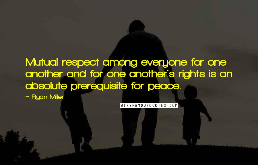 Ryan Miller Quotes: Mutual respect among everyone for one another and for one another's rights is an absolute prerequisite for peace.