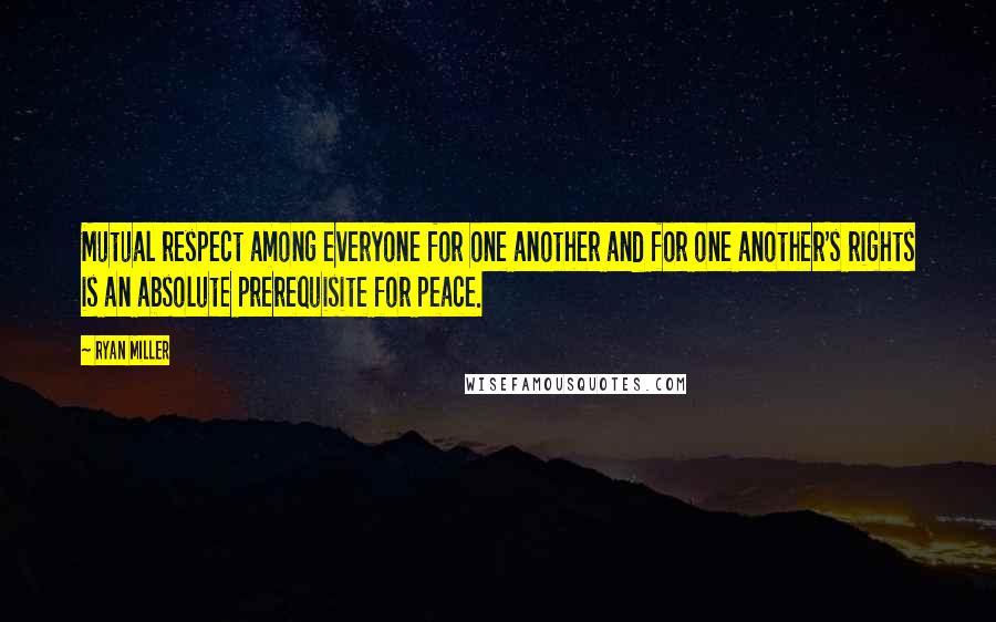 Ryan Miller Quotes: Mutual respect among everyone for one another and for one another's rights is an absolute prerequisite for peace.