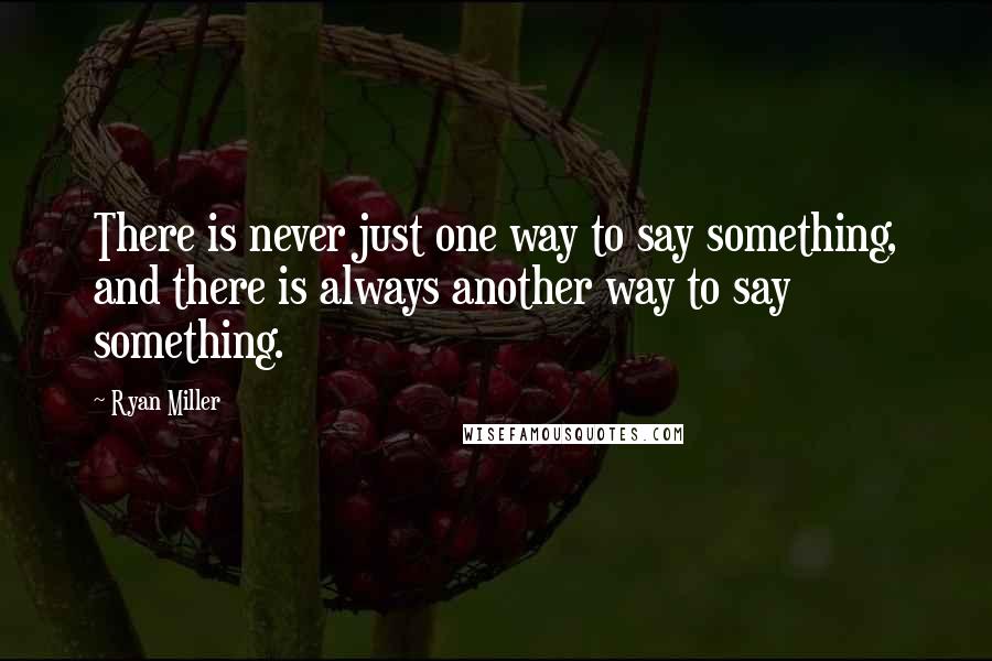 Ryan Miller Quotes: There is never just one way to say something, and there is always another way to say something.
