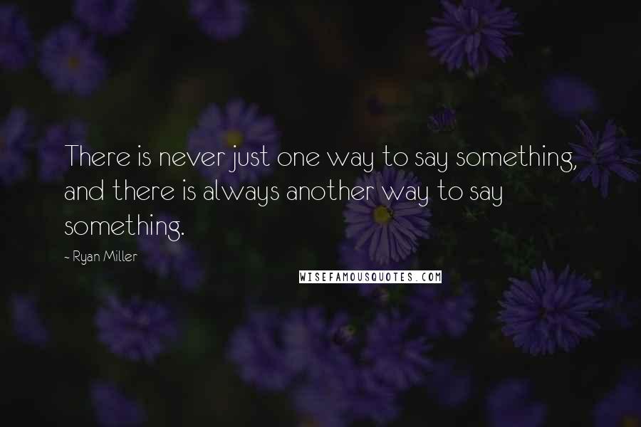 Ryan Miller Quotes: There is never just one way to say something, and there is always another way to say something.