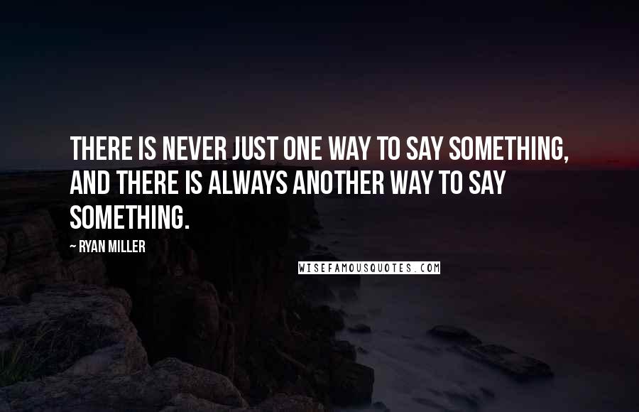 Ryan Miller Quotes: There is never just one way to say something, and there is always another way to say something.