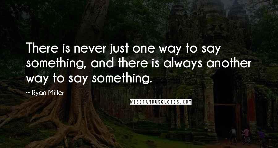 Ryan Miller Quotes: There is never just one way to say something, and there is always another way to say something.