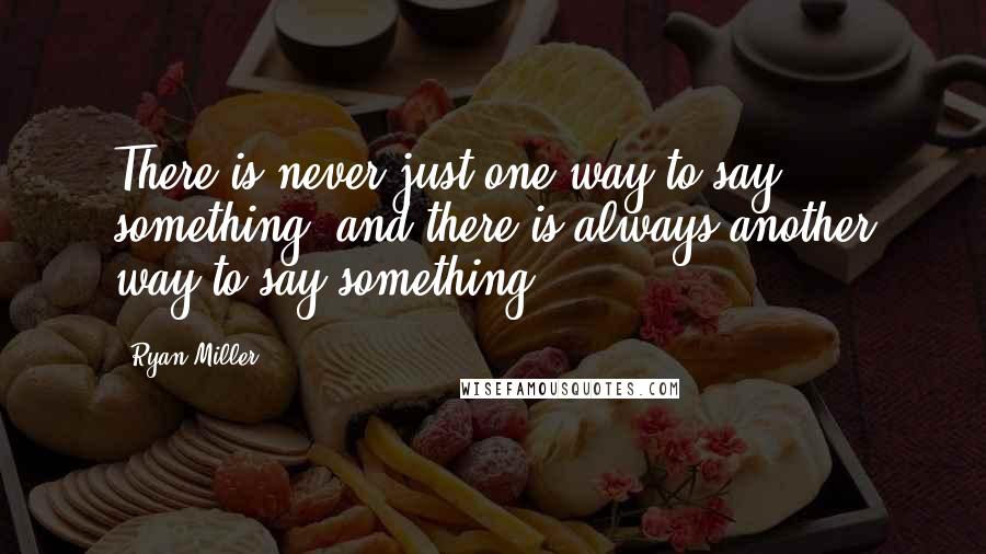 Ryan Miller Quotes: There is never just one way to say something, and there is always another way to say something.