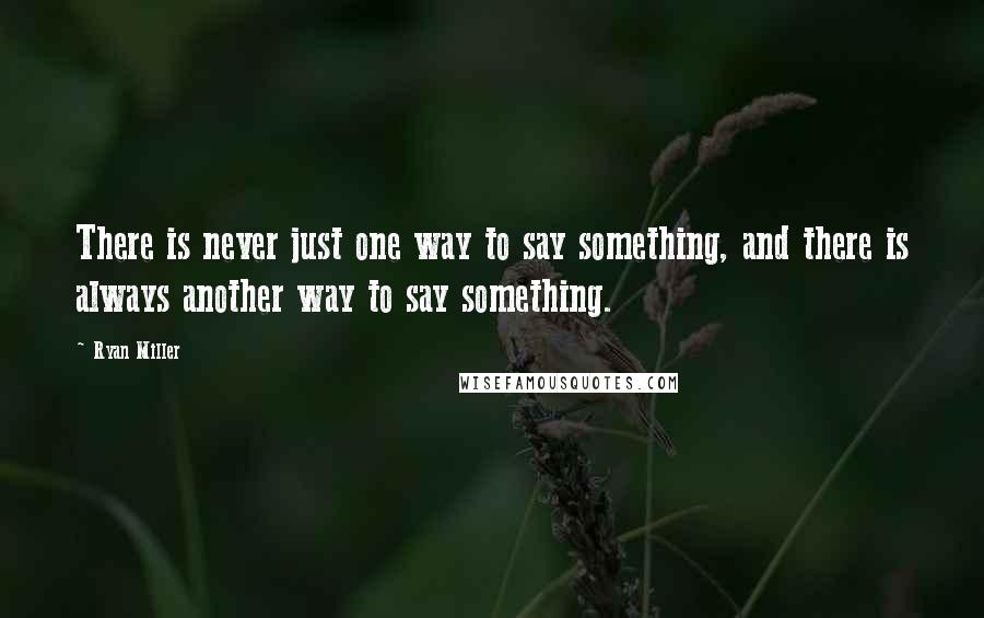 Ryan Miller Quotes: There is never just one way to say something, and there is always another way to say something.