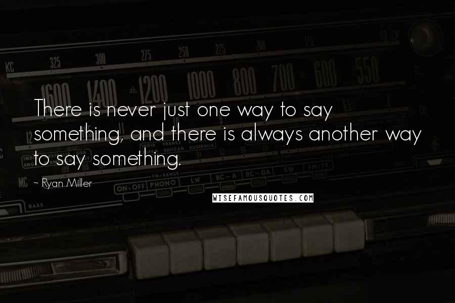 Ryan Miller Quotes: There is never just one way to say something, and there is always another way to say something.