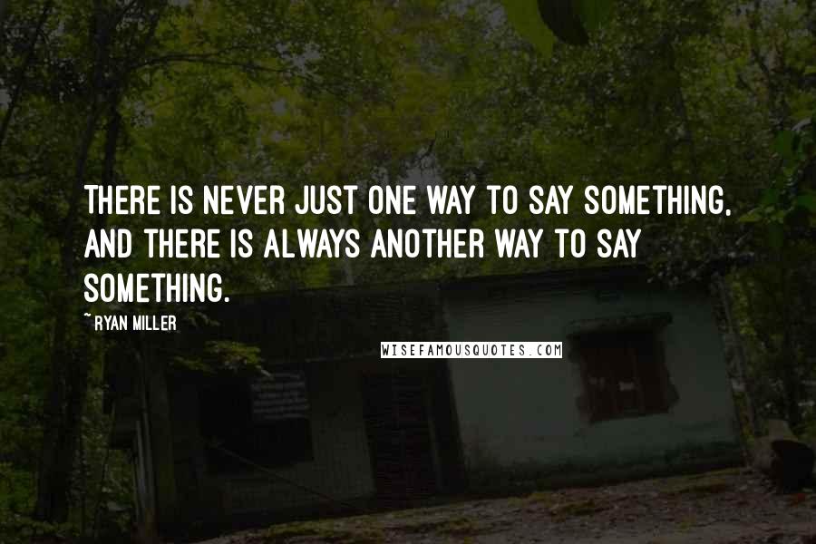 Ryan Miller Quotes: There is never just one way to say something, and there is always another way to say something.