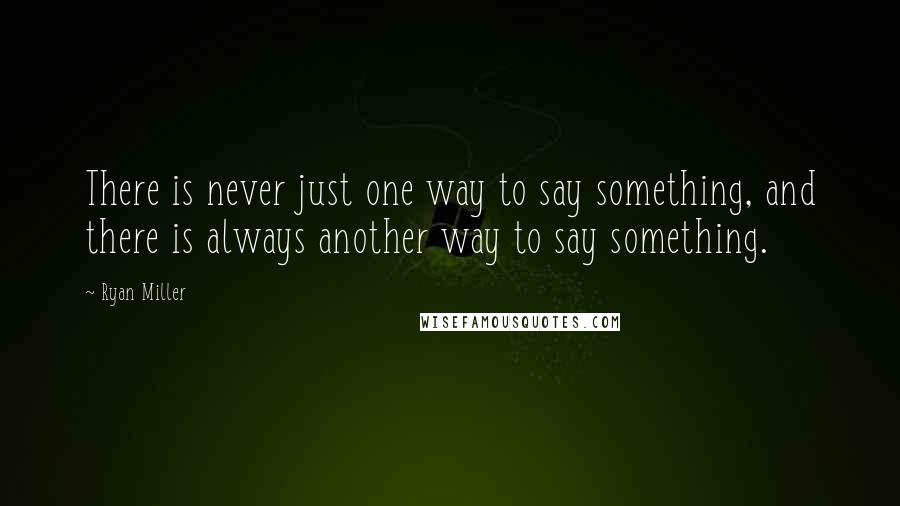 Ryan Miller Quotes: There is never just one way to say something, and there is always another way to say something.