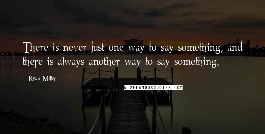 Ryan Miller Quotes: There is never just one way to say something, and there is always another way to say something.