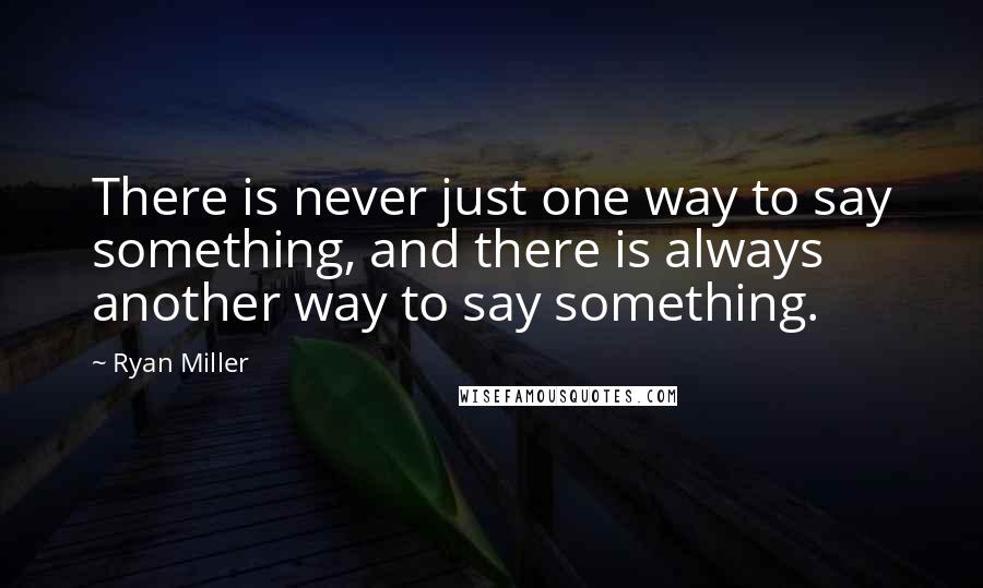 Ryan Miller Quotes: There is never just one way to say something, and there is always another way to say something.