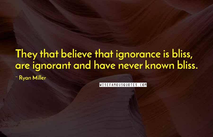 Ryan Miller Quotes: They that believe that ignorance is bliss, are ignorant and have never known bliss.