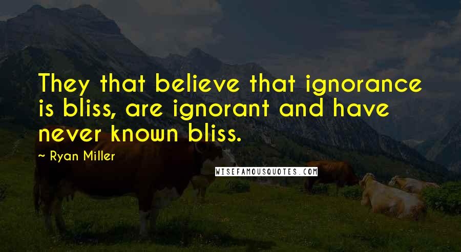 Ryan Miller Quotes: They that believe that ignorance is bliss, are ignorant and have never known bliss.