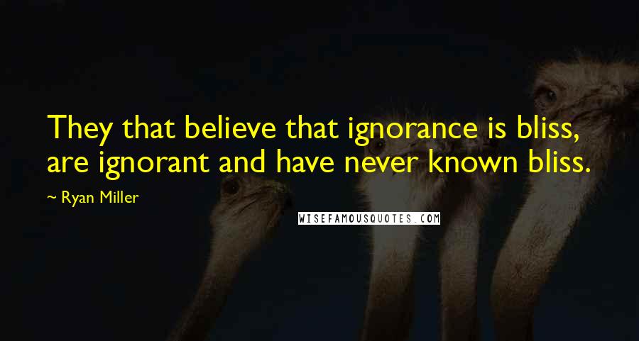 Ryan Miller Quotes: They that believe that ignorance is bliss, are ignorant and have never known bliss.