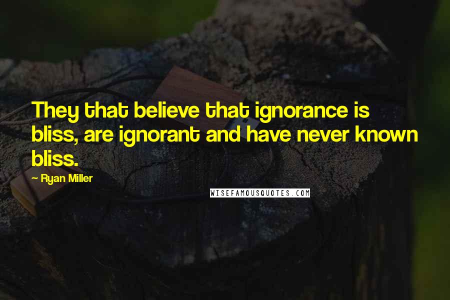 Ryan Miller Quotes: They that believe that ignorance is bliss, are ignorant and have never known bliss.