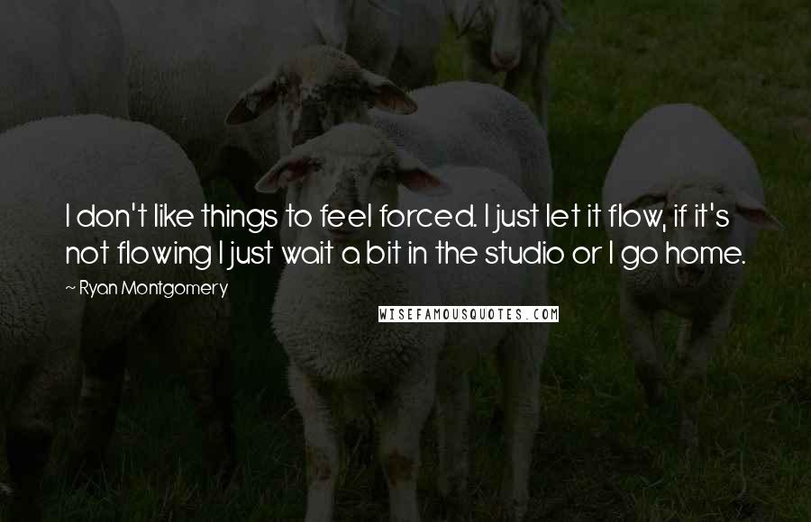 Ryan Montgomery Quotes: I don't like things to feel forced. I just let it flow, if it's not flowing I just wait a bit in the studio or I go home.