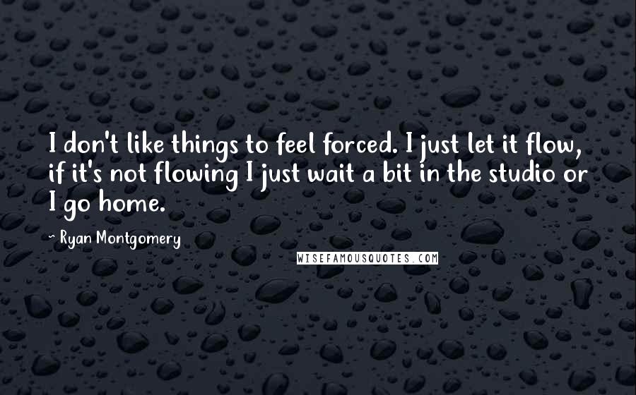 Ryan Montgomery Quotes: I don't like things to feel forced. I just let it flow, if it's not flowing I just wait a bit in the studio or I go home.