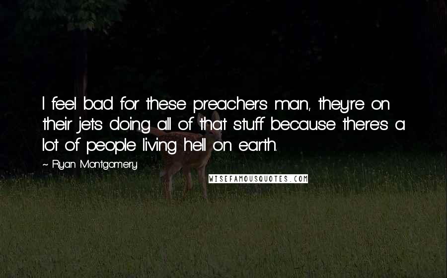 Ryan Montgomery Quotes: I feel bad for these preachers man, they're on their jets doing all of that stuff because there's a lot of people living hell on earth.