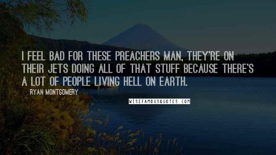 Ryan Montgomery Quotes: I feel bad for these preachers man, they're on their jets doing all of that stuff because there's a lot of people living hell on earth.