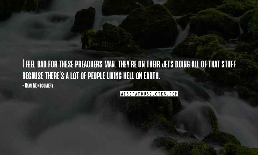 Ryan Montgomery Quotes: I feel bad for these preachers man, they're on their jets doing all of that stuff because there's a lot of people living hell on earth.