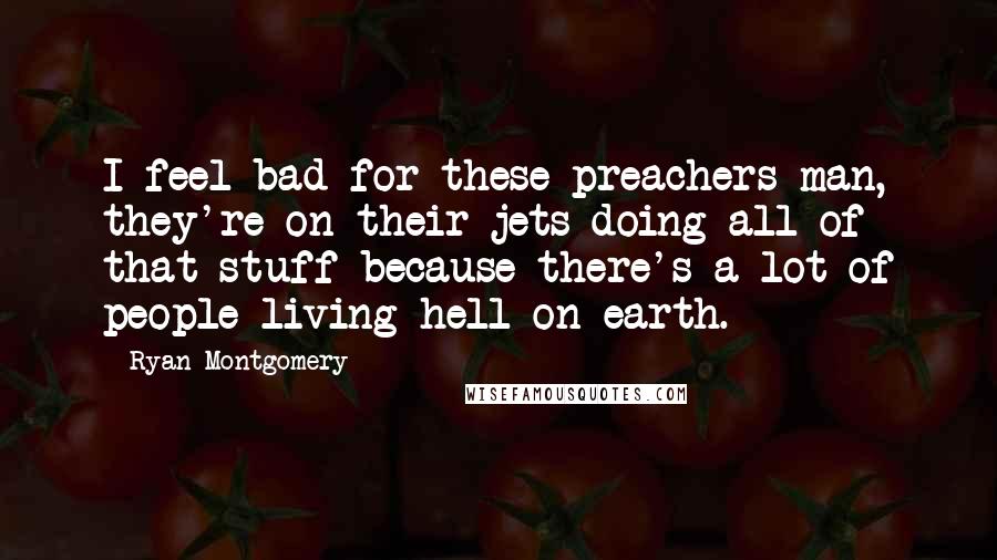 Ryan Montgomery Quotes: I feel bad for these preachers man, they're on their jets doing all of that stuff because there's a lot of people living hell on earth.