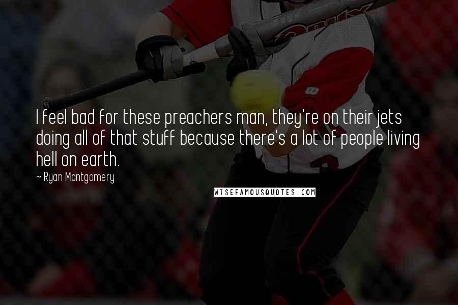 Ryan Montgomery Quotes: I feel bad for these preachers man, they're on their jets doing all of that stuff because there's a lot of people living hell on earth.