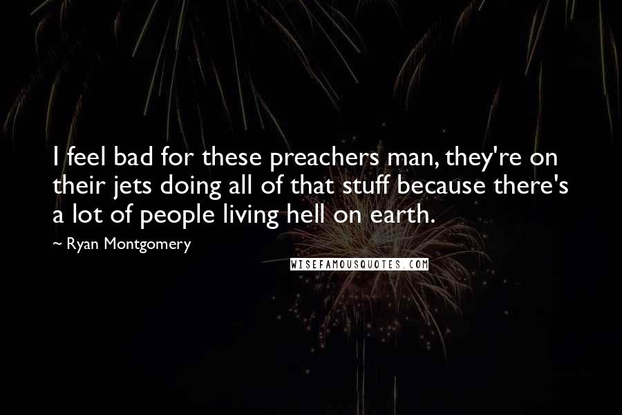 Ryan Montgomery Quotes: I feel bad for these preachers man, they're on their jets doing all of that stuff because there's a lot of people living hell on earth.