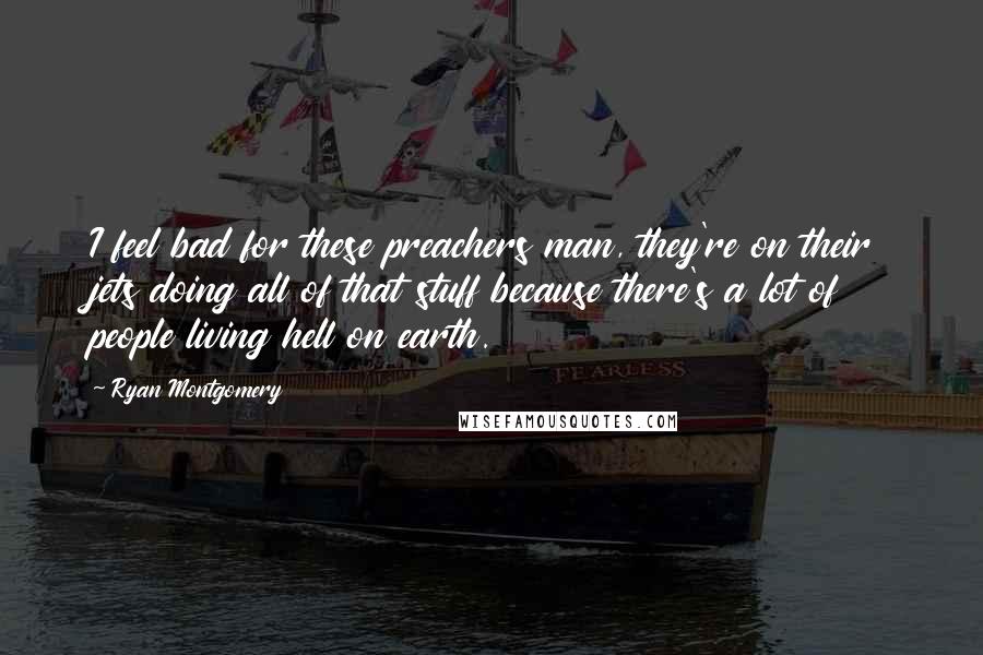 Ryan Montgomery Quotes: I feel bad for these preachers man, they're on their jets doing all of that stuff because there's a lot of people living hell on earth.