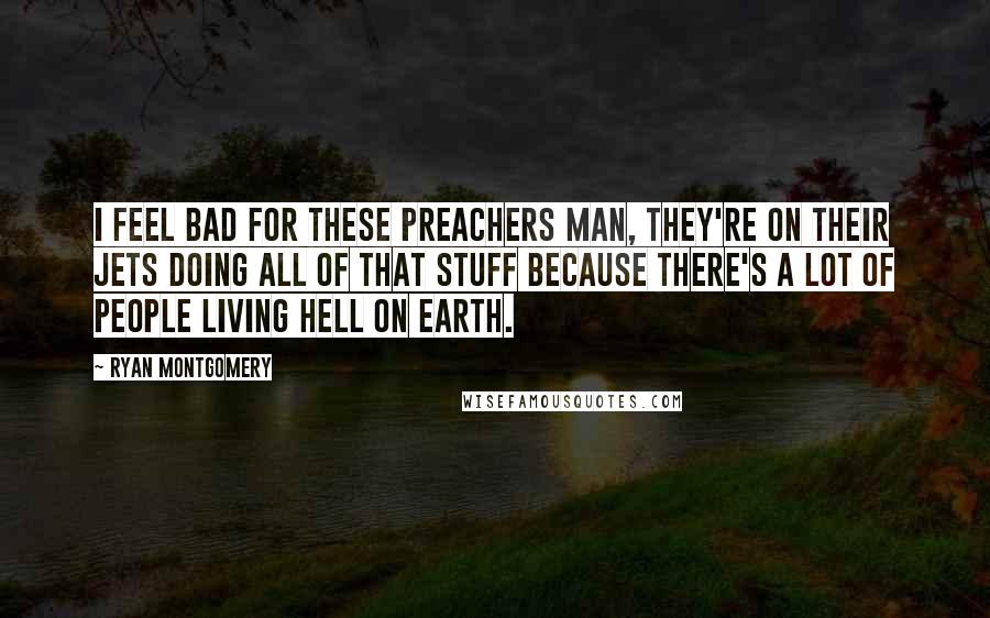 Ryan Montgomery Quotes: I feel bad for these preachers man, they're on their jets doing all of that stuff because there's a lot of people living hell on earth.