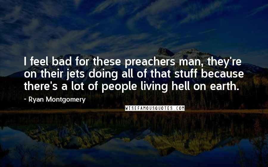 Ryan Montgomery Quotes: I feel bad for these preachers man, they're on their jets doing all of that stuff because there's a lot of people living hell on earth.