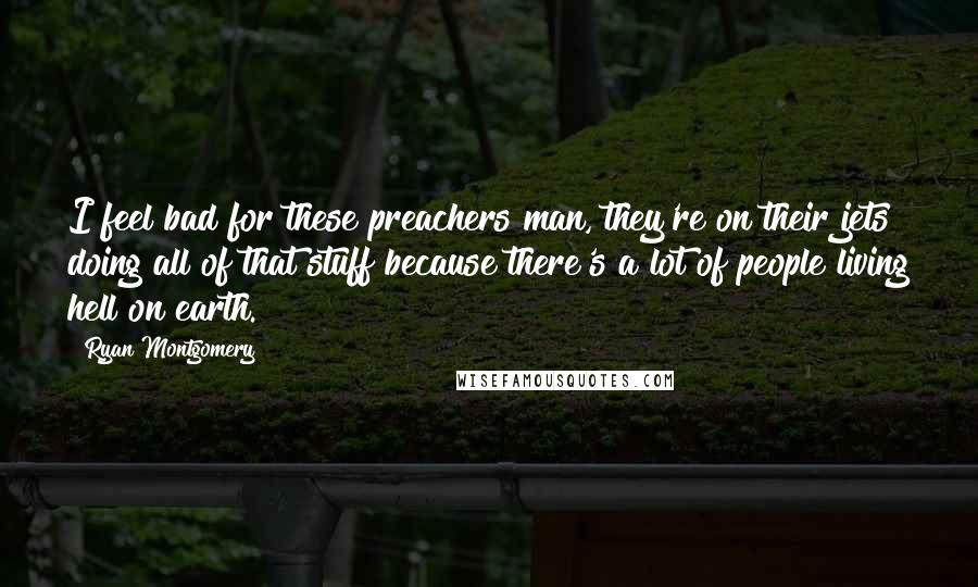 Ryan Montgomery Quotes: I feel bad for these preachers man, they're on their jets doing all of that stuff because there's a lot of people living hell on earth.