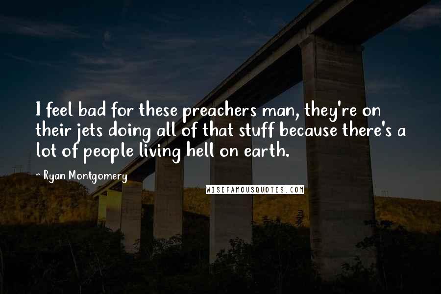 Ryan Montgomery Quotes: I feel bad for these preachers man, they're on their jets doing all of that stuff because there's a lot of people living hell on earth.