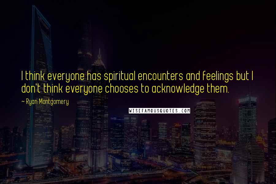 Ryan Montgomery Quotes: I think everyone has spiritual encounters and feelings but I don't think everyone chooses to acknowledge them.