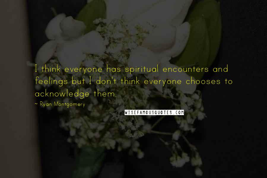 Ryan Montgomery Quotes: I think everyone has spiritual encounters and feelings but I don't think everyone chooses to acknowledge them.