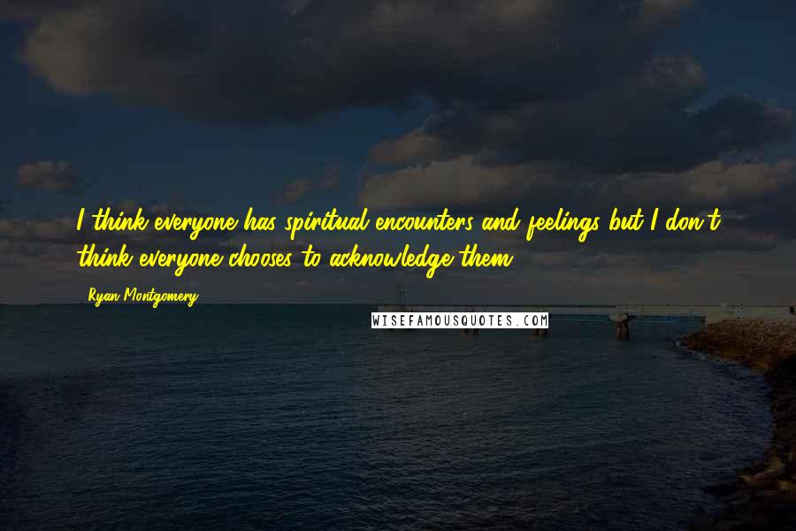 Ryan Montgomery Quotes: I think everyone has spiritual encounters and feelings but I don't think everyone chooses to acknowledge them.